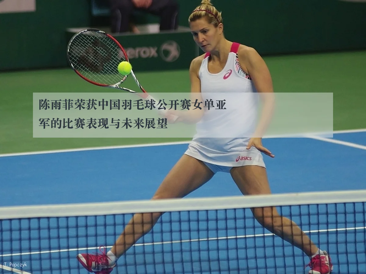 陈雨菲荣获中国羽毛球公开赛女单亚军的比赛表现与未来展望